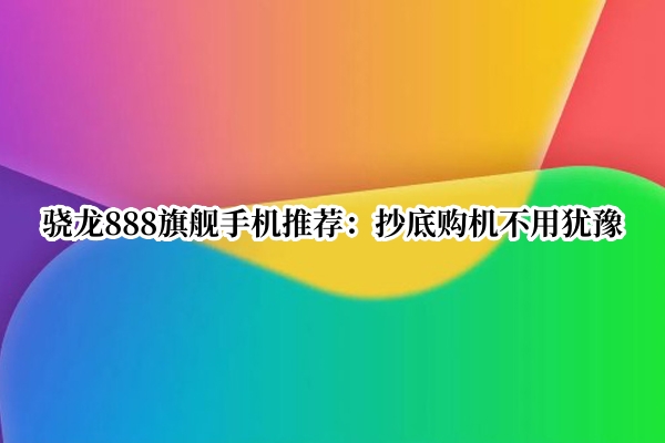 骁龙888旗舰手机推荐：抄底购机不用犹豫