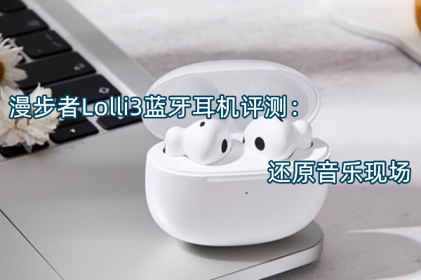 漫步者Lolli3蓝牙耳机评测：还原音乐现场