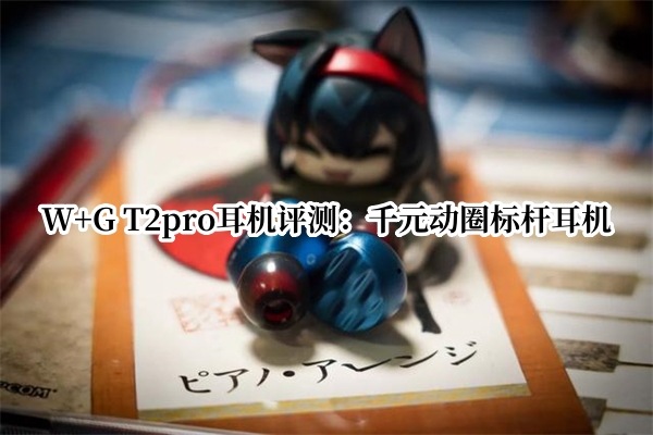 W+G T2pro耳机评测：千元动圈标杆耳机