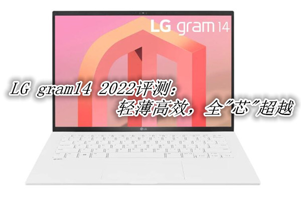 LG gram14 2022评测：轻薄高效，全"芯"超越