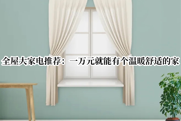 全屋大家电推荐：一万元就能有个温暖舒适的家