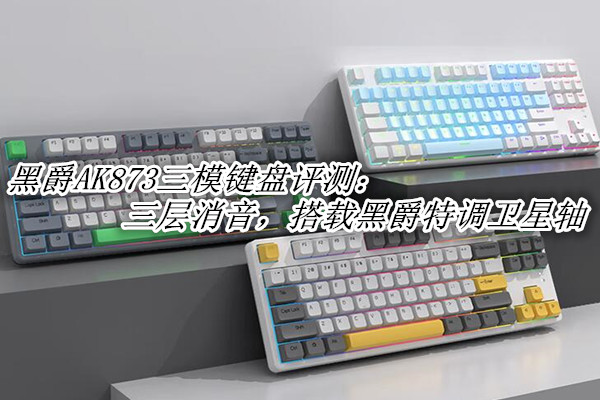 黑爵AK873三模键盘评测：三层消音，搭载黑爵特调卫星轴