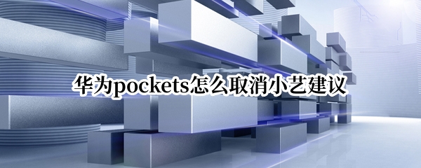 华为pockets怎么取消小艺建议