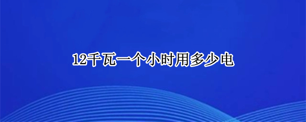 12千瓦一个小时用多少电