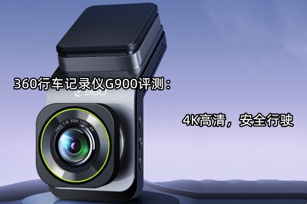 360行车记录仪G900评测：4K高清，安全行驶