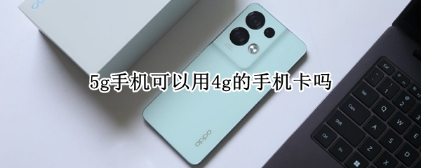 5g手机可以用4g的手机卡吗
