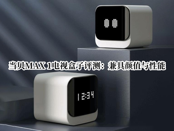 当贝MAX 1电视盒子评测：兼具颜值与性能