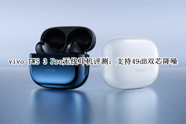 vivo TWS 3 Pro无线耳机评测：支持49dB双芯降噪