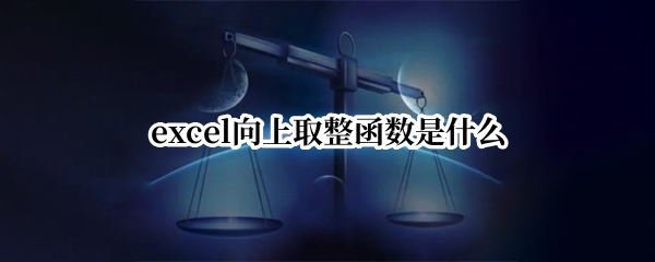 excel向上取整函数是什么