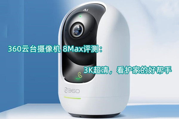 360云台摄像机 8Max评测：3K超清，看护家的好帮手
