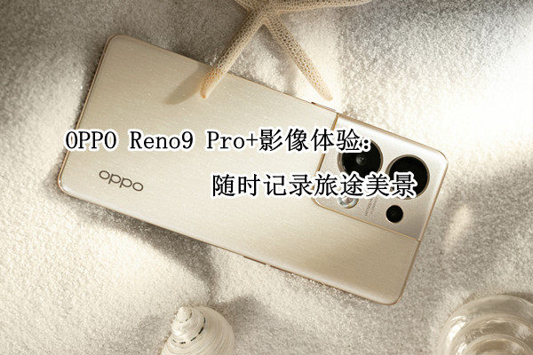 OPPO Reno9 Pro+影像体验：随时记录旅途美景