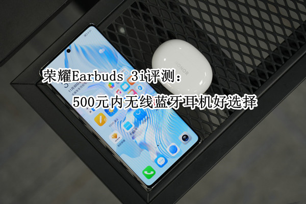 荣耀Earbuds 3i评测：500元内无线蓝牙耳机好选择