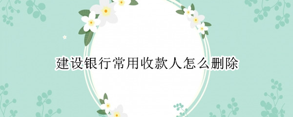 建设银行常用收款人怎么删除