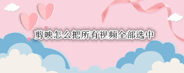 剪映怎么把所有视频全部选中
