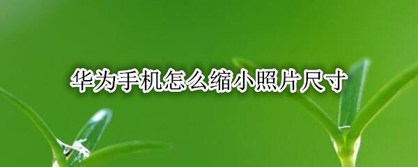 华为手机怎么缩小照片尺寸
