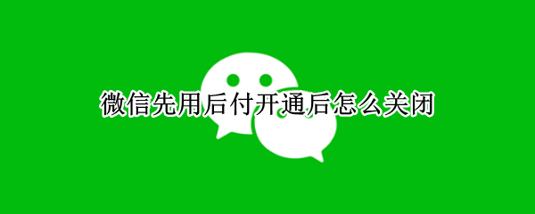 微信先用后付开通后怎么关闭