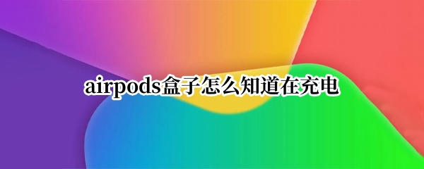 airpods盒子怎么知道在充电