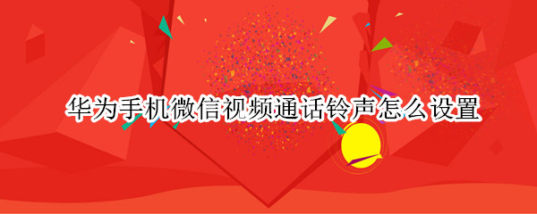 华为手机微信视频通话铃声怎么设置