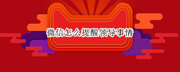 微信怎么提醒领导事情