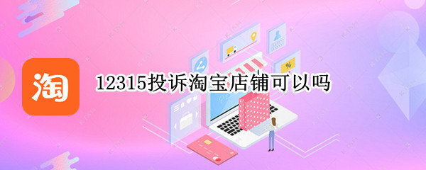 12315投诉淘宝店铺可以吗