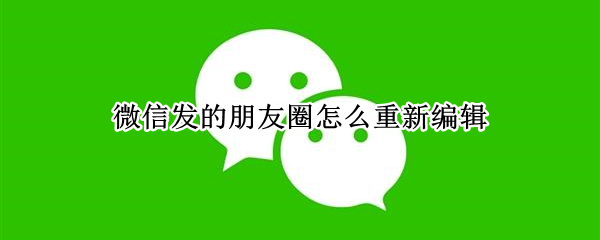 微信发的朋友圈怎么重新编辑
