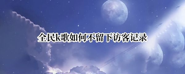 全民k歌如何不留下访客记录