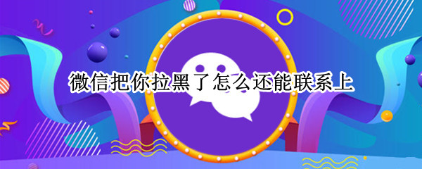 微信把你拉黑了怎么还能联系上