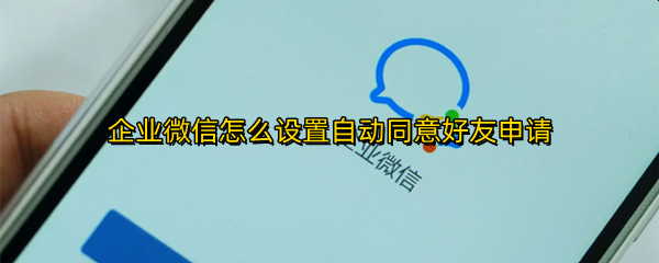 企业微信怎么设置自动同意好友申请