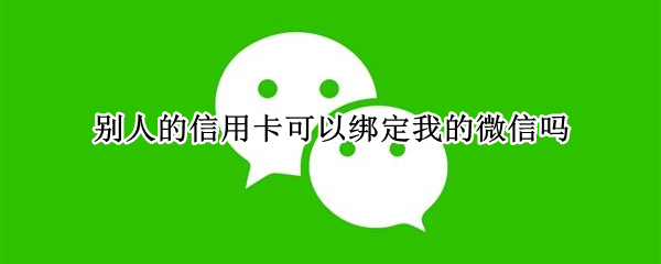 别人的信用卡可以绑定我的微信吗