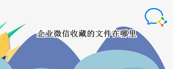 企业微信收藏的文件在哪里