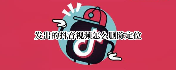 发出的抖音视频怎么删除定位