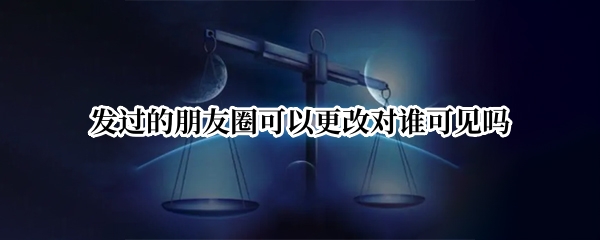 发过的朋友圈可以更改对谁可见吗
