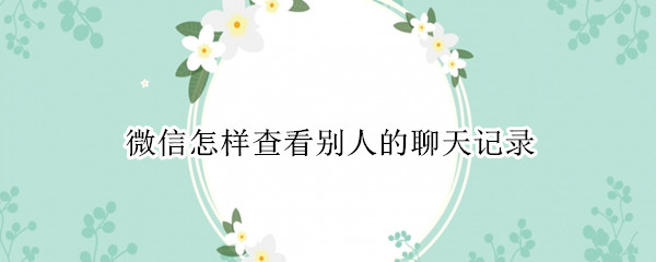 微信怎样查看别人的聊天记录