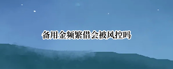 备用金频繁借会被风控吗