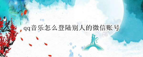 qq音乐怎么登陆别人的微信账号