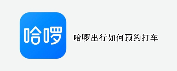 哈啰出行如何预约打车