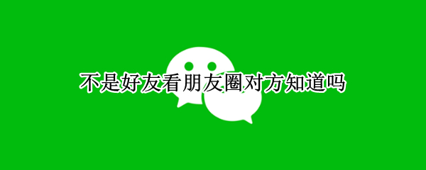 不是好友看朋友圈对方知道吗