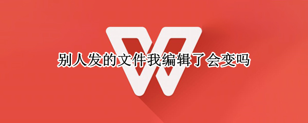 别人发的文件我编辑了会变吗