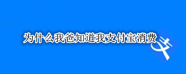为什么我爸知道我支付宝消费