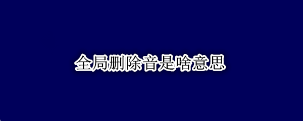 全局删除音是啥意思