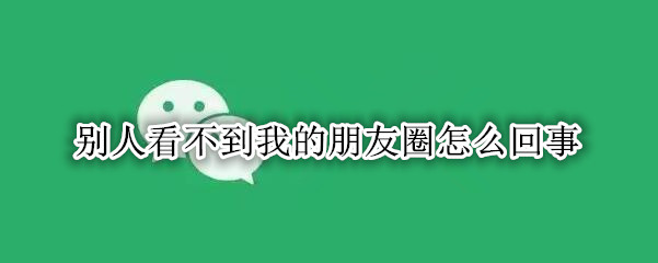 别人看不到我的朋友圈怎么回事