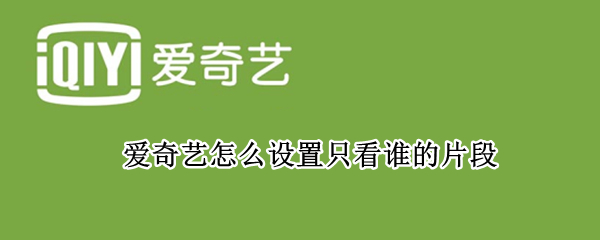 爱奇艺怎么设置只看谁的片段