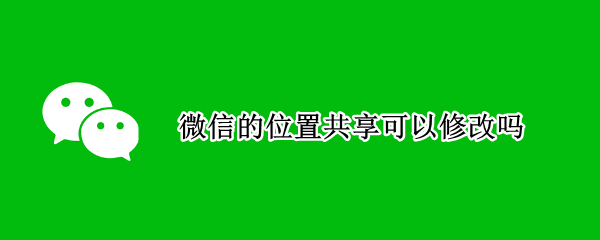 微信的位置共享可以修改吗