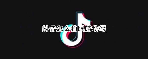 抖音怎么拍眼睛特写