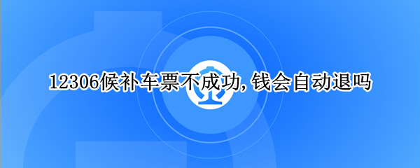 12306候补车票不成功,钱会自动退吗
