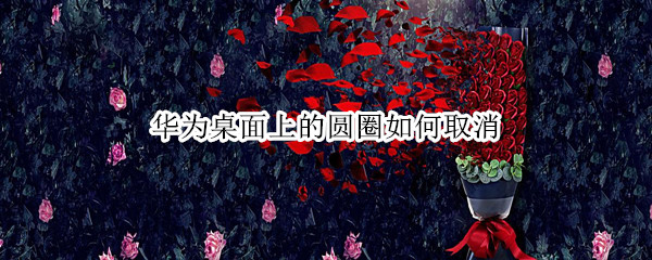 华为桌面上的圆圈如何取消