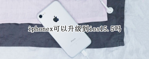 iphonex可以升级到ios15.5吗