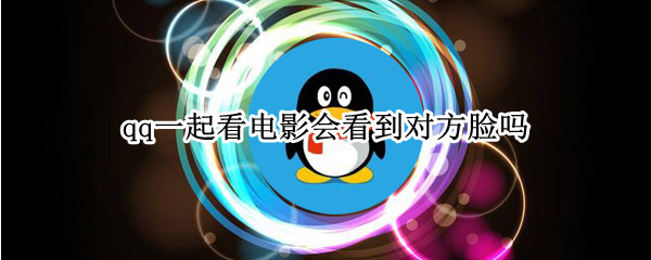 qq一起看电影会看到对方脸吗