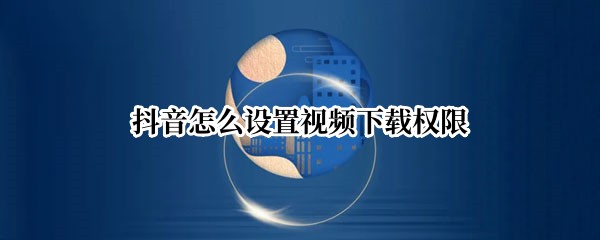 抖音怎么设置视频下载权限