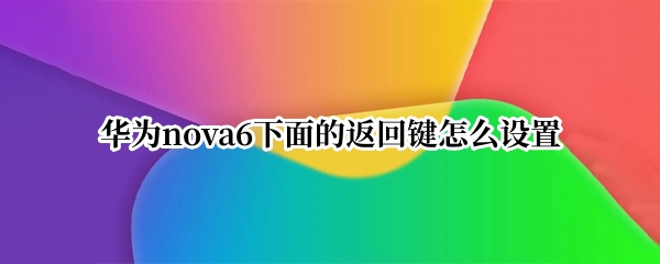 华为nova6下面的返回键怎么设置